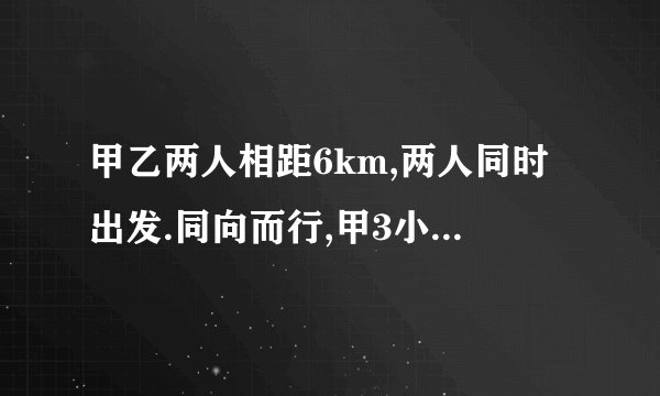 甲乙两人相距6km,两人同时出发.同向而行,甲3小时追上乙；相向而行,0.6小时相遇.二人的平均速度是多少