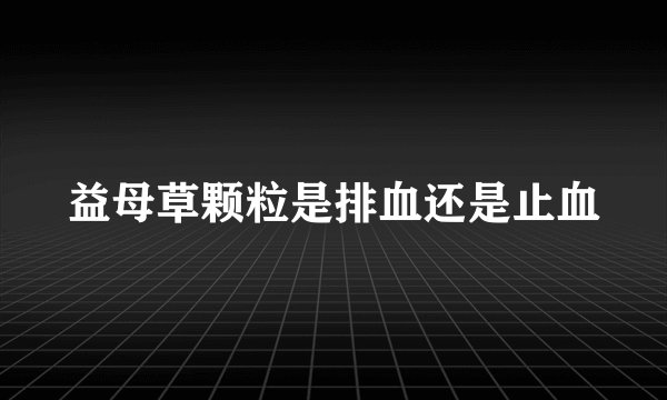 益母草颗粒是排血还是止血