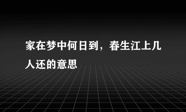 家在梦中何日到，春生江上几人还的意思