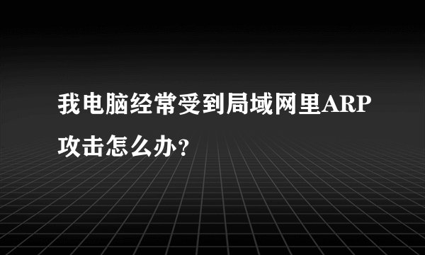 我电脑经常受到局域网里ARP攻击怎么办？