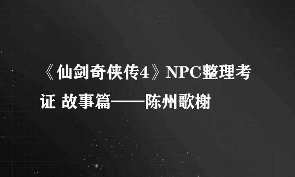 《仙剑奇侠传4》NPC整理考证 故事篇——陈州歌榭