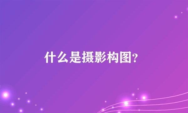 什么是摄影构图？