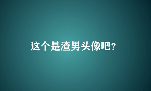这个是渣男头像吧？