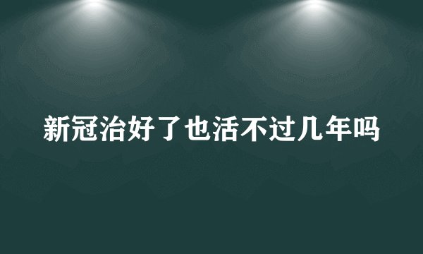 新冠治好了也活不过几年吗