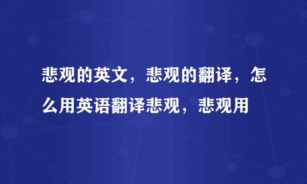 悲观的英文，悲观的翻译，怎么用英语翻译悲观，悲观用