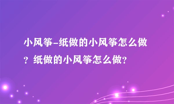 小风筝-纸做的小风筝怎么做？纸做的小风筝怎么做？
