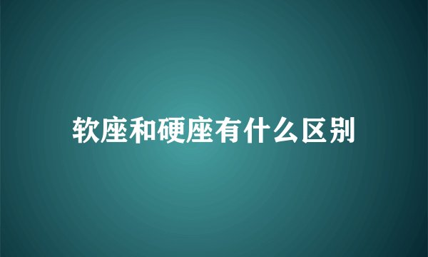 软座和硬座有什么区别
