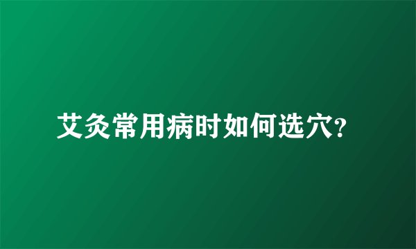 艾灸常用病时如何选穴？