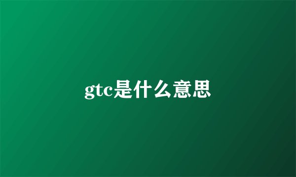 gtc是什么意思