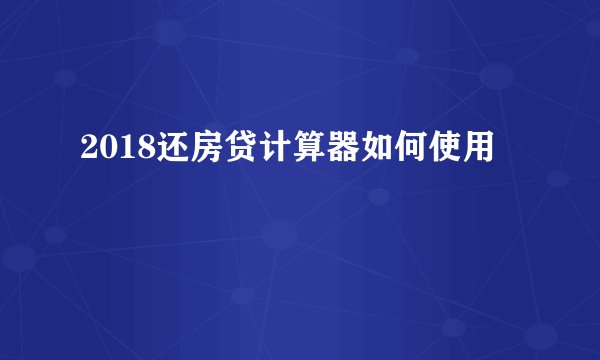 2018还房贷计算器如何使用