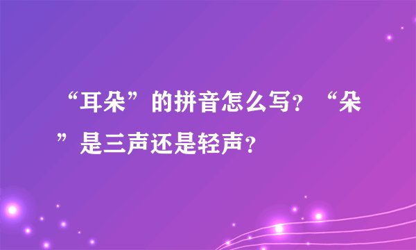 “耳朵”的拼音怎么写？“朵”是三声还是轻声？