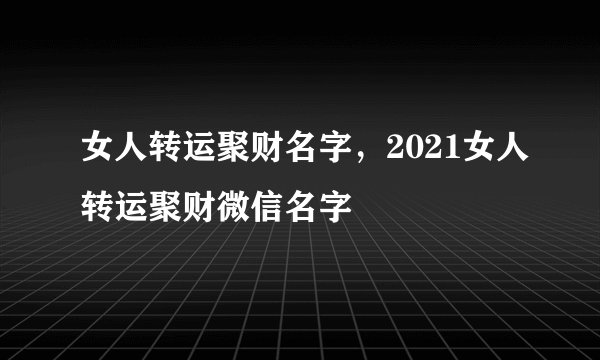 女人转运聚财名字，2021女人转运聚财微信名字