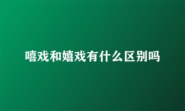 嘻戏和嬉戏有什么区别吗
