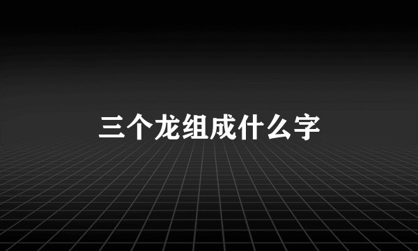 三个龙组成什么字