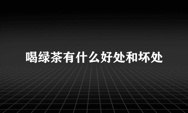 喝绿茶有什么好处和坏处