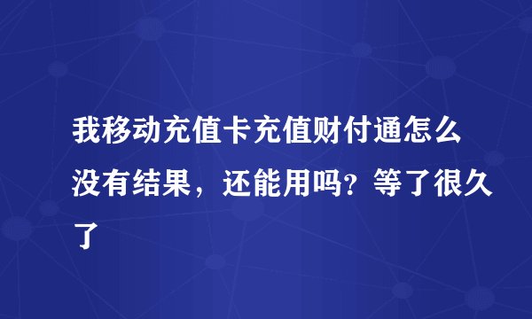 我移动充值卡充值财付通怎么没有结果，还能用吗？等了很久了