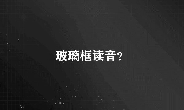 玻璃框读音？