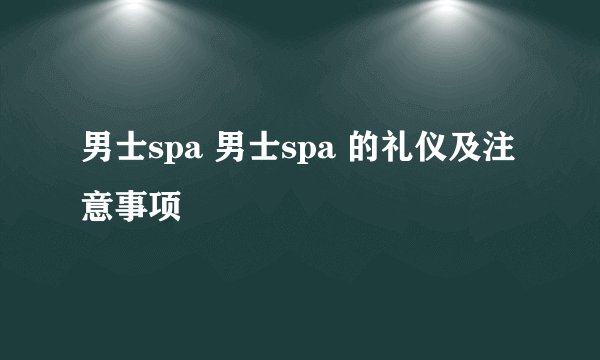 男士spa 男士spa 的礼仪及注意事项