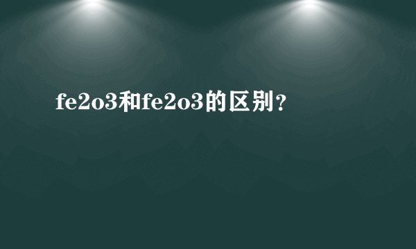 fe2o3和fe2o3的区别？