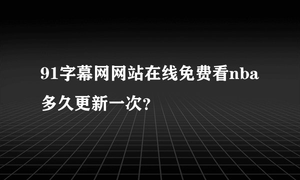 91字幕网网站在线免费看nba多久更新一次？