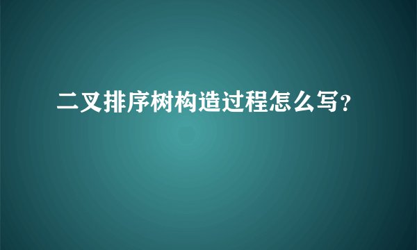 二叉排序树构造过程怎么写？