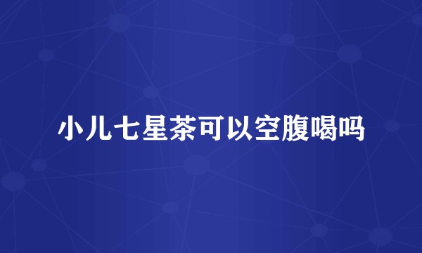 小儿七星茶可以空腹喝吗
