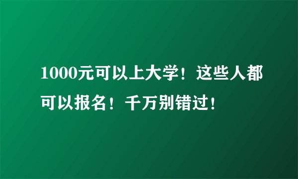 1000元可以上大学！这些人都可以报名！千万别错过！