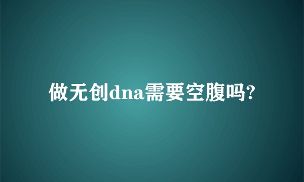 做无创dna需要空腹吗?