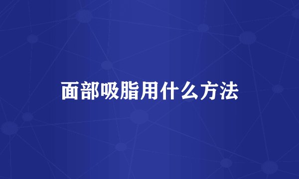 面部吸脂用什么方法