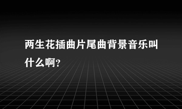 两生花插曲片尾曲背景音乐叫什么啊？