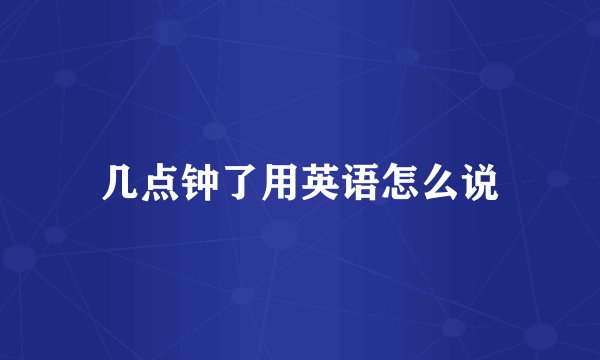 几点钟了用英语怎么说