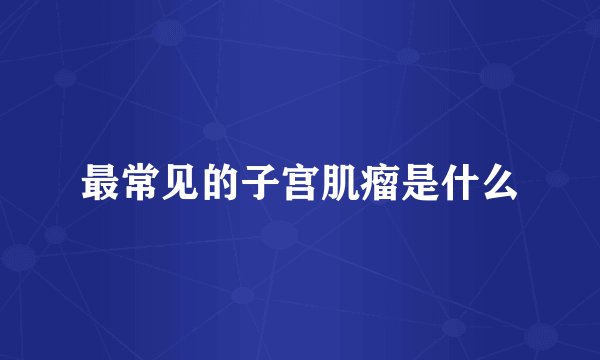 最常见的子宫肌瘤是什么