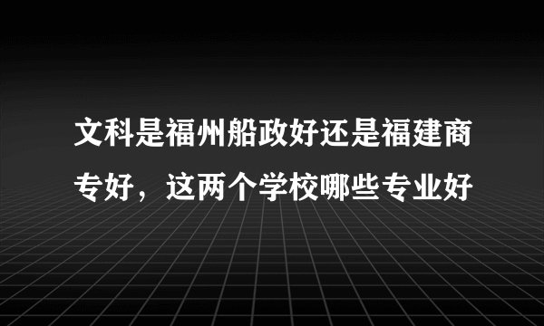 文科是福州船政好还是福建商专好，这两个学校哪些专业好