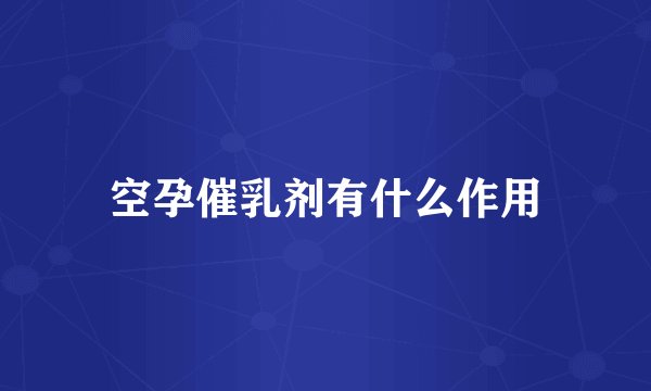 空孕催乳剂有什么作用