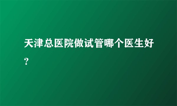 天津总医院做试管哪个医生好？