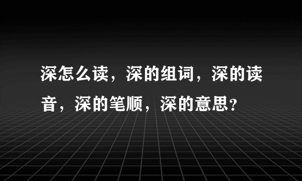 深怎么读，深的组词，深的读音，深的笔顺，深的意思？