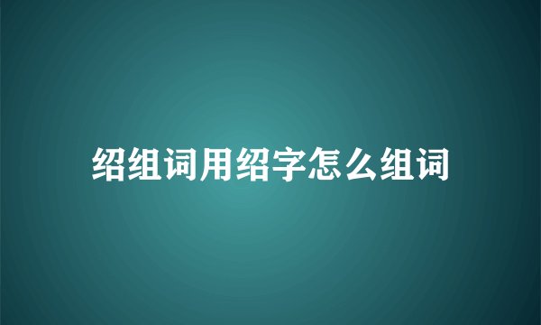 绍组词用绍字怎么组词