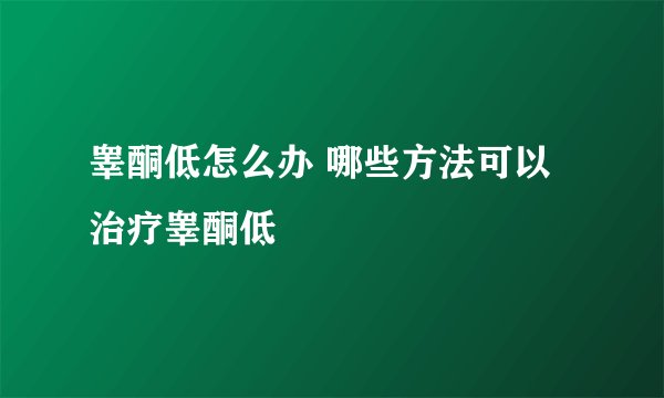 睾酮低怎么办 哪些方法可以治疗睾酮低
