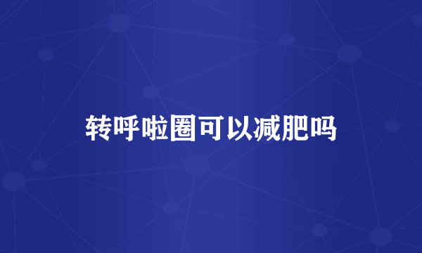 转呼啦圈可以减肥吗