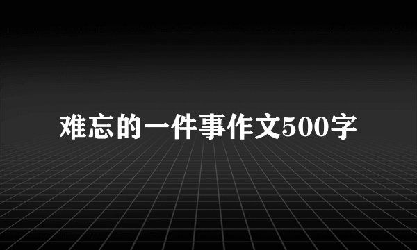 难忘的一件事作文500字