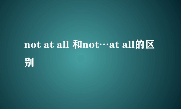 not at all 和not…at all的区别