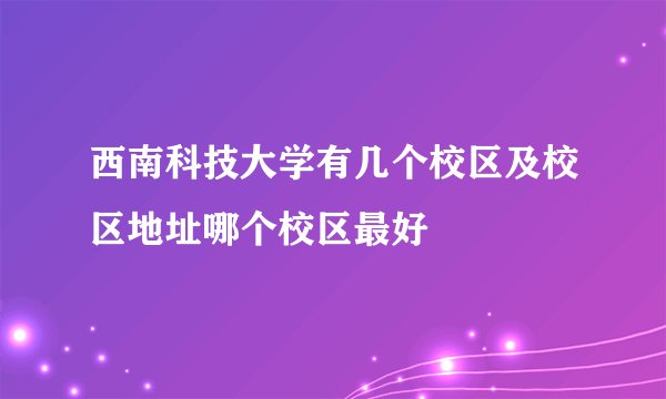 西南科技大学有几个校区及校区地址哪个校区最好