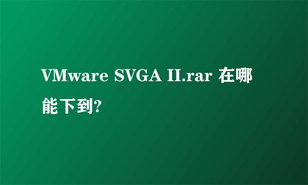 VMware SVGA II.rar 在哪能下到?
