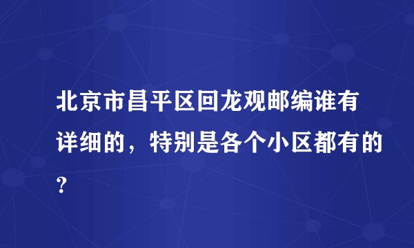 北京市昌平区回龙观邮编谁有详细的，特别是各个小区都有的？