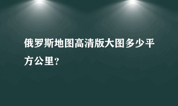 俄罗斯地图高清版大图多少平方公里？