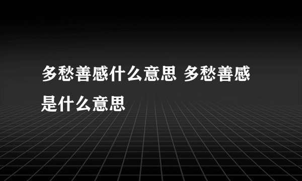 多愁善感什么意思 多愁善感是什么意思