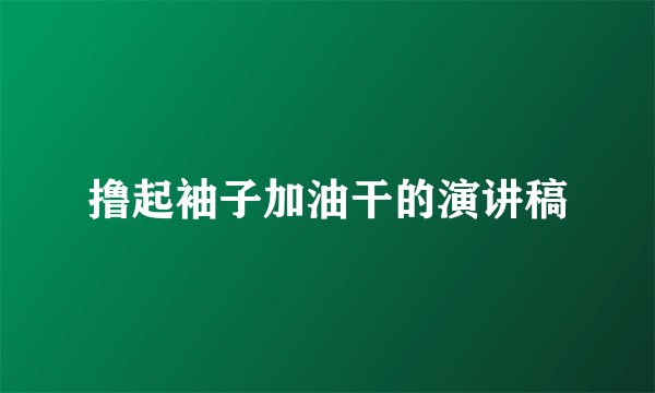 撸起袖子加油干的演讲稿