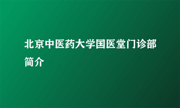 北京中医药大学国医堂门诊部简介