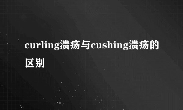curling溃疡与cushing溃疡的区别