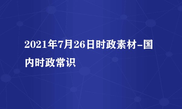 2021年7月26日时政素材-国内时政常识